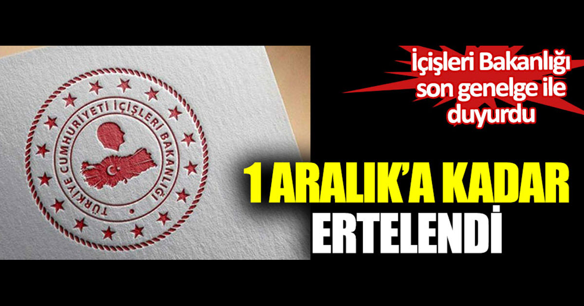 İÇİŞLERİ BAKANLIĞINDAN YENİ GENELGE 1 ARALIK' A KADAR ERTELENDİ